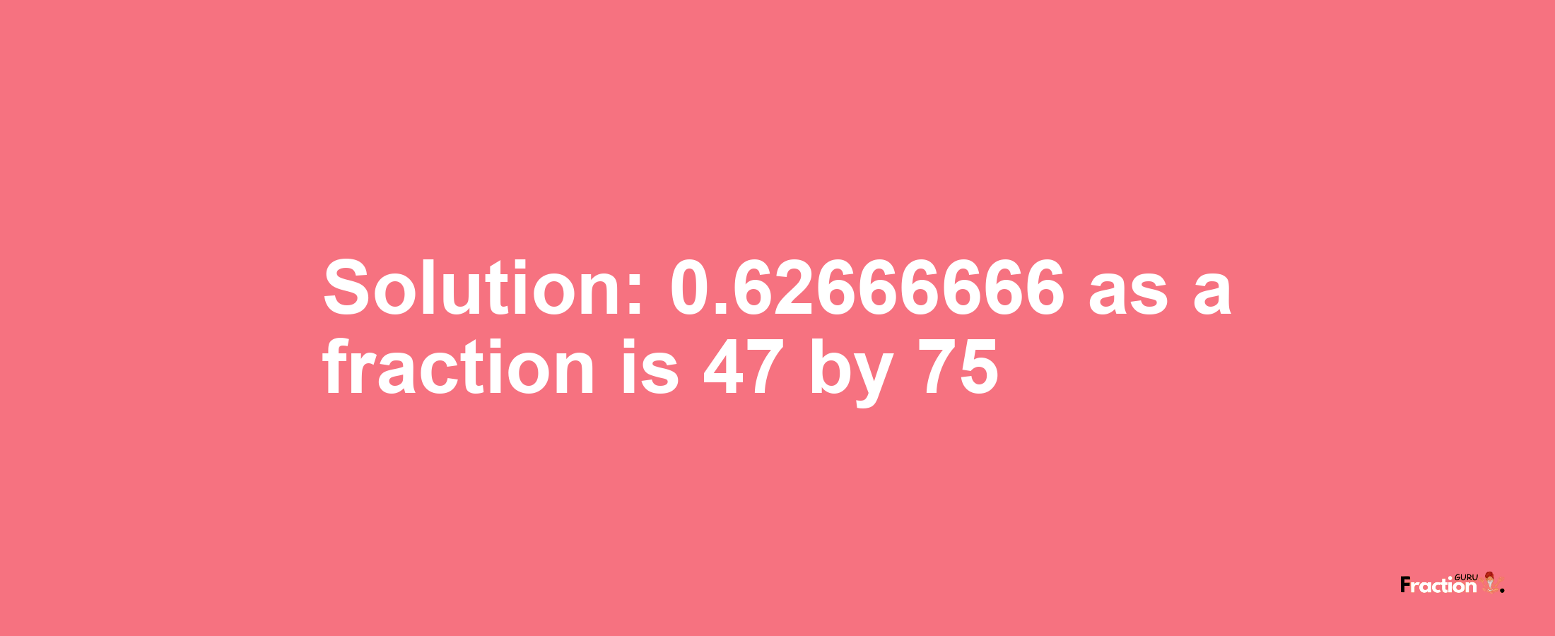 Solution:0.62666666 as a fraction is 47/75